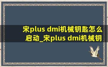 宋plus dmi机械钥匙怎么启动_宋plus dmi机械钥匙怎么取出来